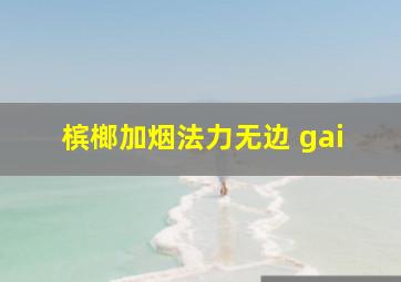 槟榔加烟法力无边 gai